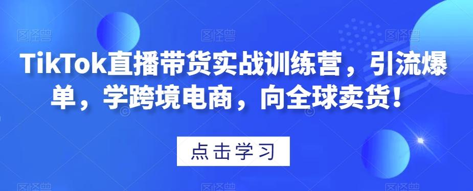 TikTok直播带货实战训练营，引流爆单，学跨境电商，向全球卖货！互联网行业-互联网创业-创业网-知识创造价值 新生无限可能网创星球