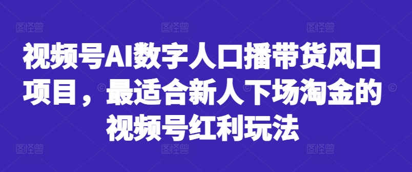 视频号AI数字人口播带货风口项目，最适合新人下场淘金的视频号红利玩法互联网行业-互联网创业-创业网-知识创造价值 新生无限可能网创星球