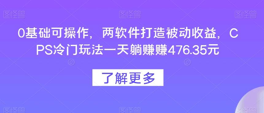 0基础可操作，两软件打造被动收益，CPS冷门玩法一天躺赚赚476.35元互联网行业-互联网创业-创业网-知识创造价值 新生无限可能网创星球