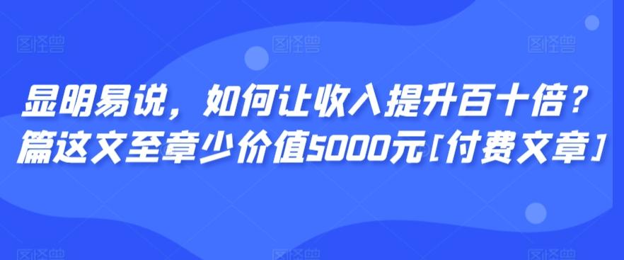 显明易说，如何让收入提升百十倍？‮篇这‬文‮至章‬少价值5000元[付费文章]互联网行业-互联网创业-创业网-知识创造价值 新生无限可能网创星球