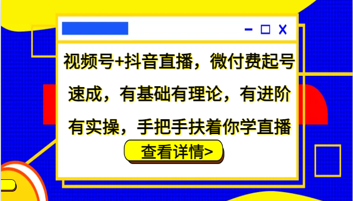 视频号+抖音直播，微付费起号速成，有基础有理论，有进阶有实操，手把手扶着你学直播互联网行业-互联网创业-创业网-知识创造价值 新生无限可能网创星球