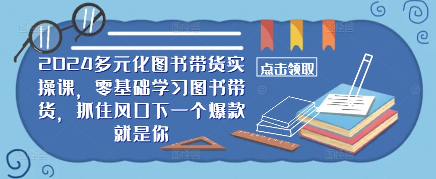 ​​2024多元化图书带货实操课，零基础学习图书带货，抓住风口下一个爆款就是你互联网行业-互联网创业-创业网-知识创造价值 新生无限可能网创星球