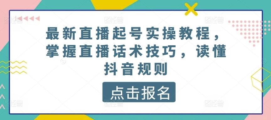 最新直播起号实操教程，掌握直播话术技巧，读懂抖音规则互联网行业-互联网创业-创业网-知识创造价值 新生无限可能网创星球