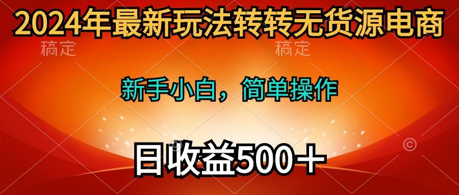 (10003期)2024年最新玩法转转无货源电商，新手小白 简单操作，长期稳定 日收入500＋互联网行业-互联网创业-创业网-知识创造价值 新生无限可能网创星球