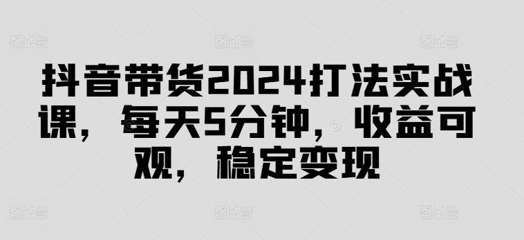 抖音带货2024打法实战课，每天5分钟，收益可观，稳定变现【揭秘】互联网行业-互联网创业-创业网-知识创造价值 新生无限可能网创星球