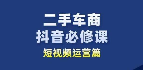 二手车商抖音必修课短视频运营，二手车行业从业者新赛道互联网行业-互联网创业-创业网-知识创造价值 新生无限可能网创星球