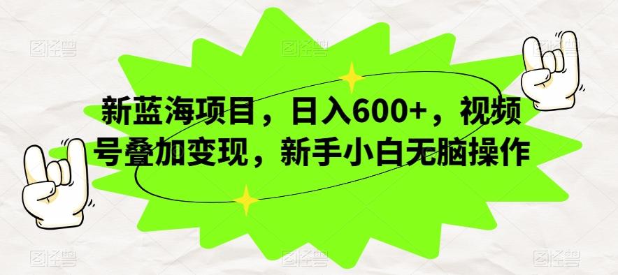 新蓝海项目，日入600+，视频号叠加变现，新手小白无脑操作【揭秘】互联网行业-互联网创业-创业网-知识创造价值 新生无限可能网创星球