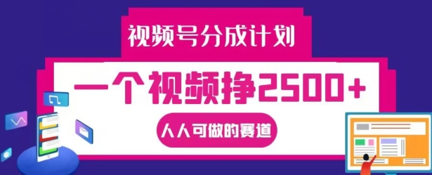 视频号分成计划，一个视频挣2500+，人人可做的赛道【揭秘】互联网行业-互联网创业-创业网-知识创造价值 新生无限可能网创星球