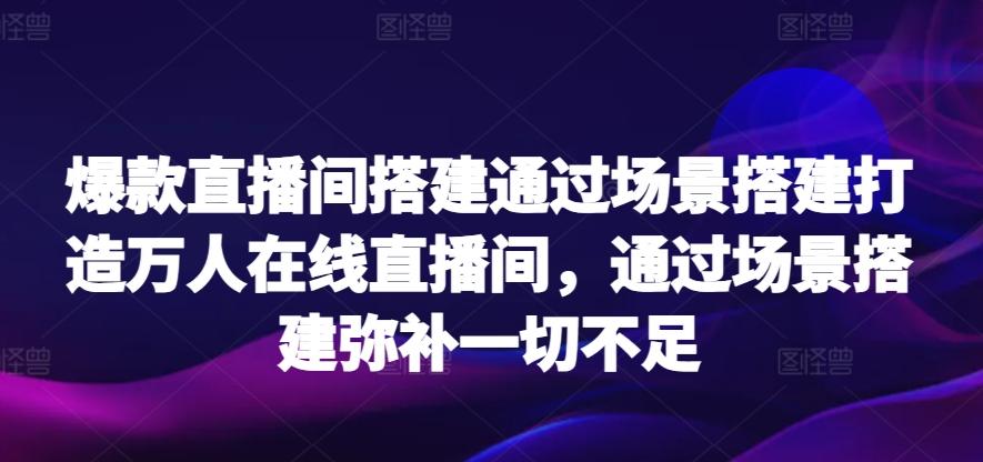 爆款直播间搭建通过场景搭建打造万人在线直播间，通过场景搭建弥补一切不足互联网行业-互联网创业-创业网-知识创造价值 新生无限可能网创星球