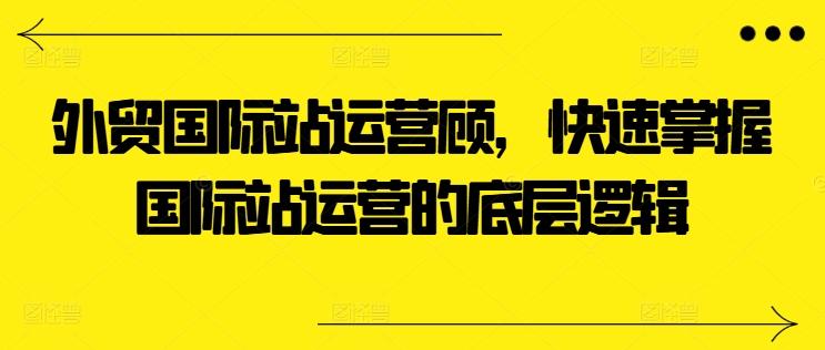 外贸国际站运营顾问，快速掌握国际站运营的底层逻辑互联网行业-互联网创业-创业网-知识创造价值 新生无限可能网创星球