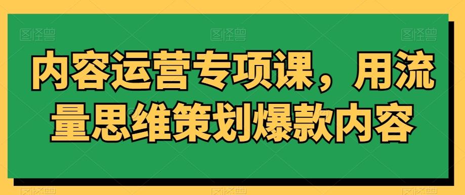 内容运营专项课，用流量思维策划爆款内容互联网行业-互联网创业-创业网-知识创造价值 新生无限可能网创星球