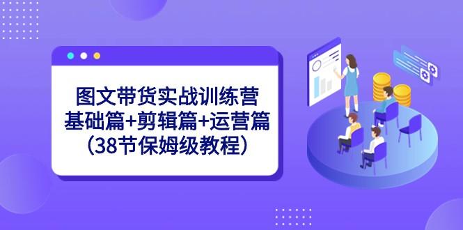图文带货实战训练营：基础篇+剪辑篇+运营篇（38节保姆级教程）互联网行业-互联网创业-创业网-知识创造价值 新生无限可能网创星球