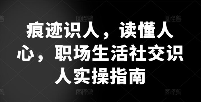 痕迹识人，读懂人心，​职场生活社交识人实操指南互联网行业-互联网创业-创业网-知识创造价值 新生无限可能网创星球