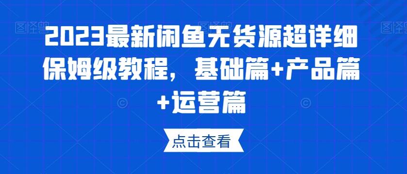 2023最新闲鱼无货源超详细保姆级教程，基础篇+产品篇+运营篇互联网行业-互联网创业-创业网-知识创造价值 新生无限可能网创星球
