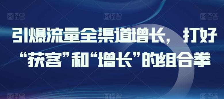 引爆流量全渠道增长，打好“获客”和“增长”的组合拳互联网行业-互联网创业-创业网-知识创造价值 新生无限可能网创星球