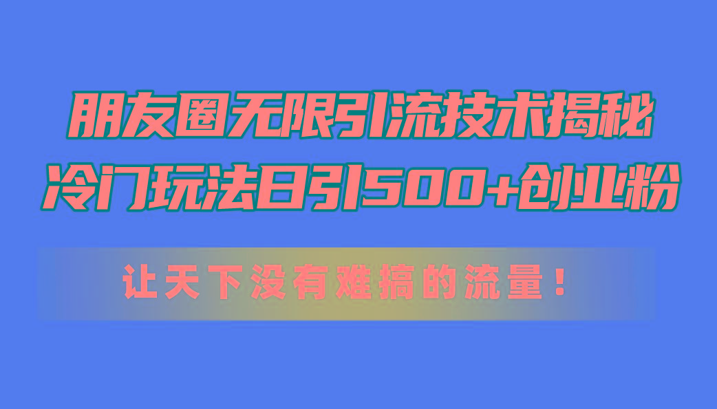 朋友圈无限引流技术揭秘，一个冷门玩法日引500+创业粉，让天下没有难搞…互联网行业-互联网创业-创业网-知识创造价值 新生无限可能网创星球
