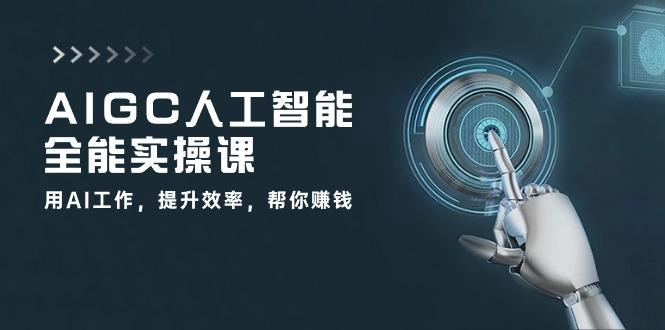 AIGC 人工智能全能实操课：用AI工作，提升效率，帮你赚钱(33节课互联网行业-互联网创业-创业网-知识创造价值 新生无限可能网创星球