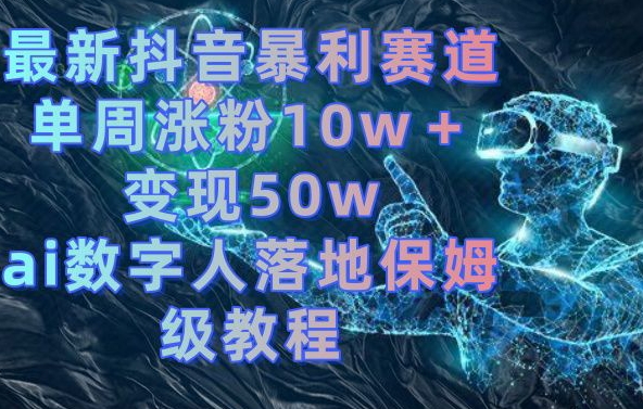 最新抖音暴利赛道，单周涨粉10w＋变现50w的ai数字人落地保姆级教程【揭秘】互联网行业-互联网创业-创业网-知识创造价值 新生无限可能网创星球