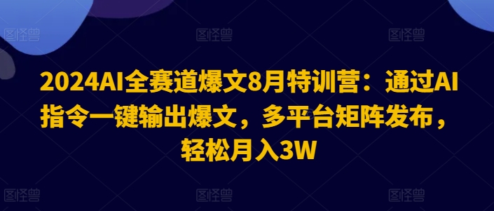 2024AI全赛道爆文8月特训营：通过AI指令一键输出爆文，多平台矩阵发布，轻松月入3W【揭秘】互联网行业-互联网创业-创业网-知识创造价值 新生无限可能网创星球
