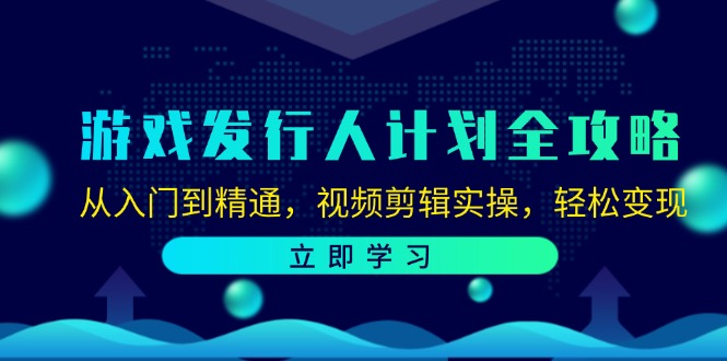 游戏发行人计划全攻略：从入门到精通，视频剪辑实操，轻松变现互联网行业-互联网创业-创业网-知识创造价值 新生无限可能网创星球