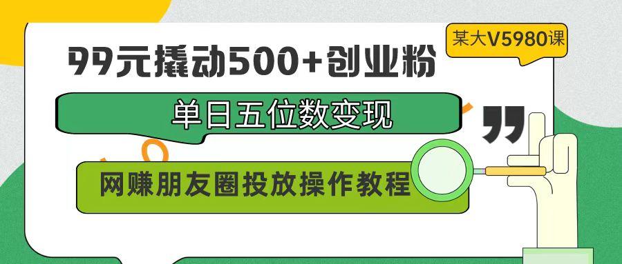 (9534期)99元撬动500+创业粉，单日五位数变现，网赚朋友圈投放操作教程价值5980！互联网行业-互联网创业-创业网-知识创造价值 新生无限可能网创星球