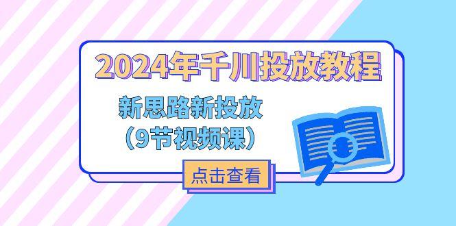 2024年千川投放教程，新思路+新投放(9节视频课互联网行业-互联网创业-创业网-知识创造价值 新生无限可能网创星球