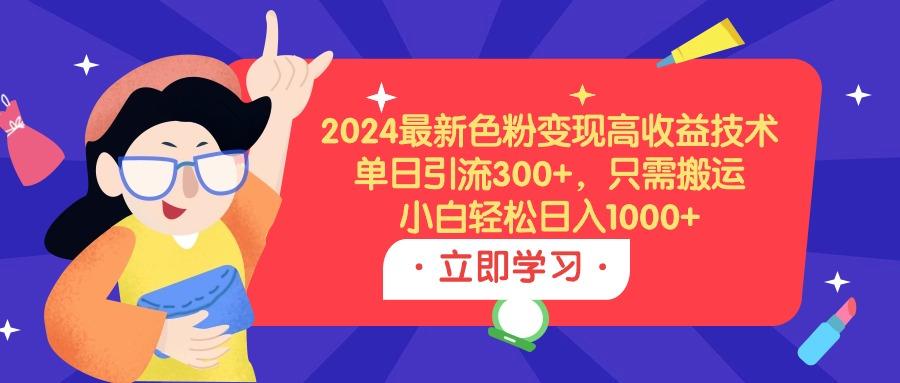 (9480期)2024最新色粉变现高收益技术，单日引流300+，只需搬运，小白轻松日入1000+互联网行业-互联网创业-创业网-知识创造价值 新生无限可能网创星球