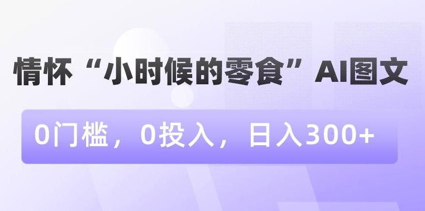 情怀“小时候的零食”AI图文，0门槛，0投入，日入300+【揭秘】互联网行业-互联网创业-创业网-知识创造价值 新生无限可能网创星球