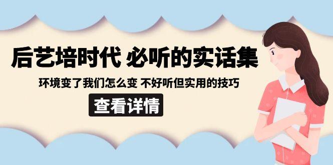 后艺培时代之必听的实话集：环境变了我们怎么变 不好听但实用的技巧互联网行业-互联网创业-创业网-知识创造价值 新生无限可能网创星球