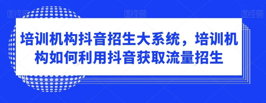 培训机构抖音招生大系统，培训机构如何利用抖音获取流量招生互联网行业-互联网创业-创业网-知识创造价值 新生无限可能网创星球