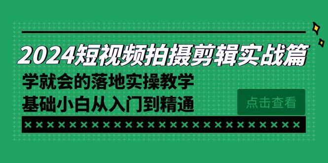 2024短视频拍摄剪辑实操篇，学就会的落地实操教学，基础小白从入门到精通互联网行业-互联网创业-创业网-知识创造价值 新生无限可能网创星球