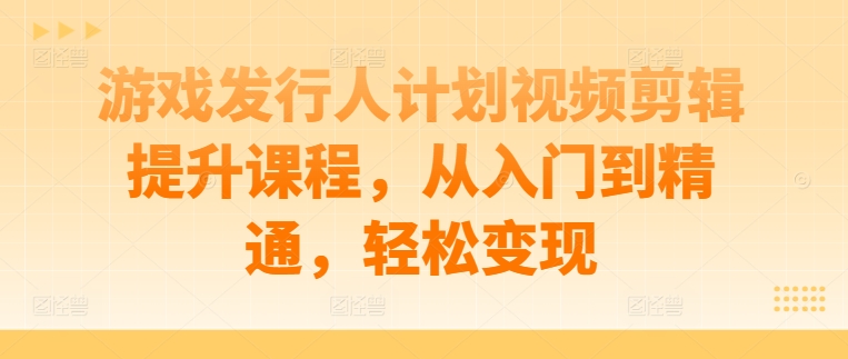 游戏发行人计划视频剪辑提升课程，从入门到精通，轻松变现互联网行业-互联网创业-创业网-知识创造价值 新生无限可能网创星球