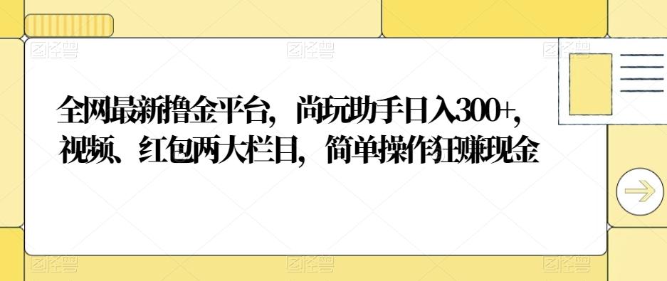 全网最新撸金平台，尚玩助手日入300+，视频、红包两大栏目，简单操作狂赚现金互联网行业-互联网创业-创业网-知识创造价值 新生无限可能网创星球