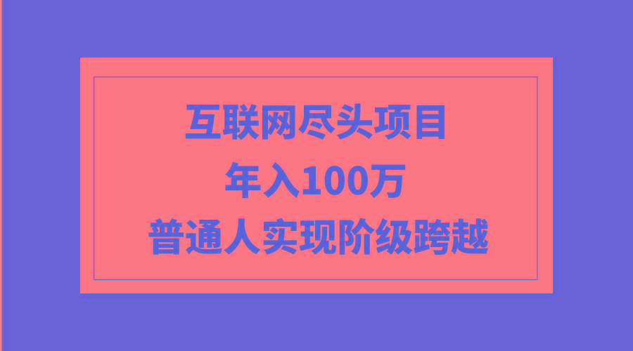 (9250期)互联网尽头项目：年入100W，普通人实现阶级跨越互联网行业-互联网创业-创业网-知识创造价值 新生无限可能网创星球