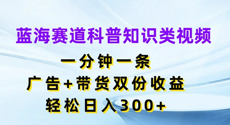蓝海赛道科普知识类视频，一分钟一条，广告+带货双份收益，轻松日入300+【揭秘】互联网行业-互联网创业-创业网-知识创造价值 新生无限可能网创星球