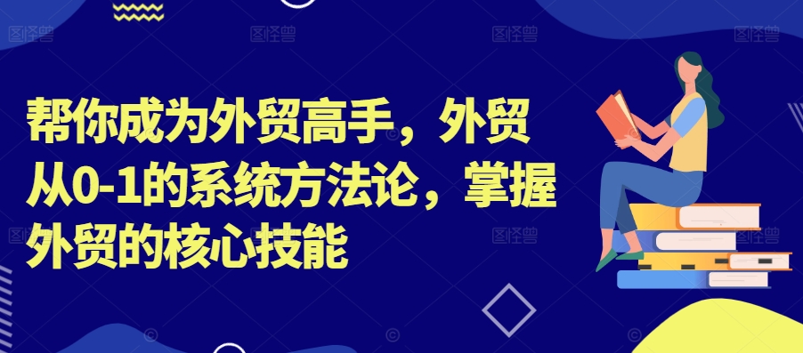 帮你成为外贸高手，外贸从0-1的系统方法论，掌握外贸的核心技能互联网行业-互联网创业-创业网-知识创造价值 新生无限可能网创星球