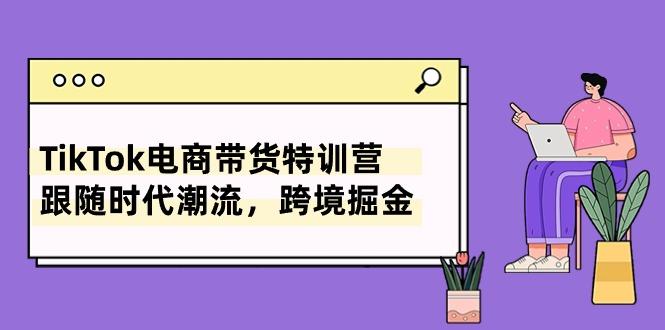 TikTok电商带货特训营，跟随时代潮流，跨境掘金(8节课互联网行业-互联网创业-创业网-知识创造价值 新生无限可能网创星球