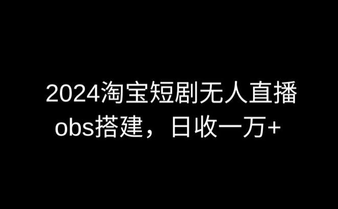 2024最新淘宝短剧无人直播，obs多窗口搭建，日收6000+【揭秘】互联网行业-互联网创业-创业网-知识创造价值 新生无限可能网创星球
