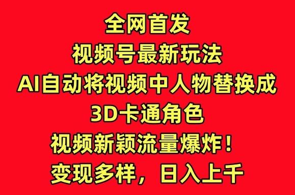 全网首发视频号最新玩法，AI自动将视频中人物替换成3D卡通角色，视频新颖流量爆炸【揭秘】互联网行业-互联网创业-创业网-知识创造价值 新生无限可能网创星球