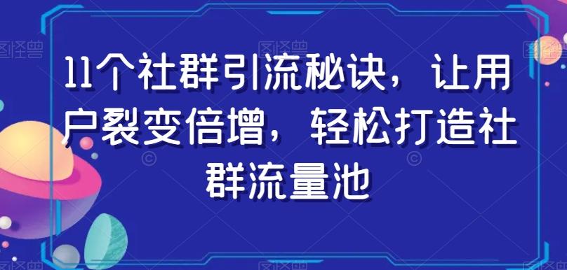 11个社群引流秘诀，让用户裂变倍增，轻松打造社群流量池互联网行业-互联网创业-创业网-知识创造价值 新生无限可能网创星球