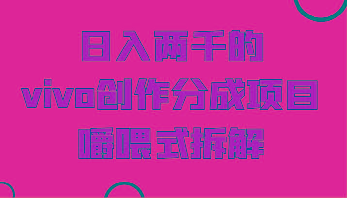 日入两千的vivo创作分成项目，门槛极低小白好入手，嚼喂式拆解互联网行业-互联网创业-创业网-知识创造价值 新生无限可能网创星球