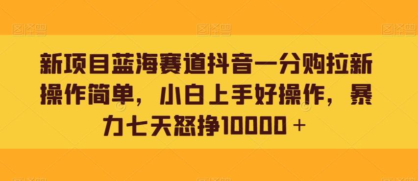 新项目蓝海赛道抖音一分购拉新操作简单，小白上手好操作，暴力七天怒挣10000＋互联网行业-互联网创业-创业网-知识创造价值 新生无限可能网创星球