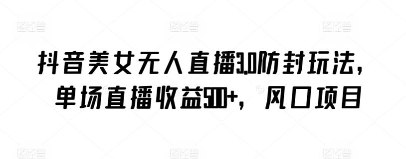 抖音美女无人直播3.0防封玩法，单场直播收益500+，风口项目【揭秘】互联网行业-互联网创业-创业网-知识创造价值 新生无限可能网创星球