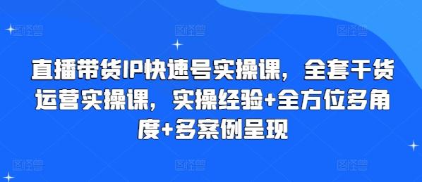 直播带货IP快速号实操课，全套干货运营实操课，实操经验+全方位多角度+多案例呈现互联网行业-互联网创业-创业网-知识创造价值 新生无限可能网创星球