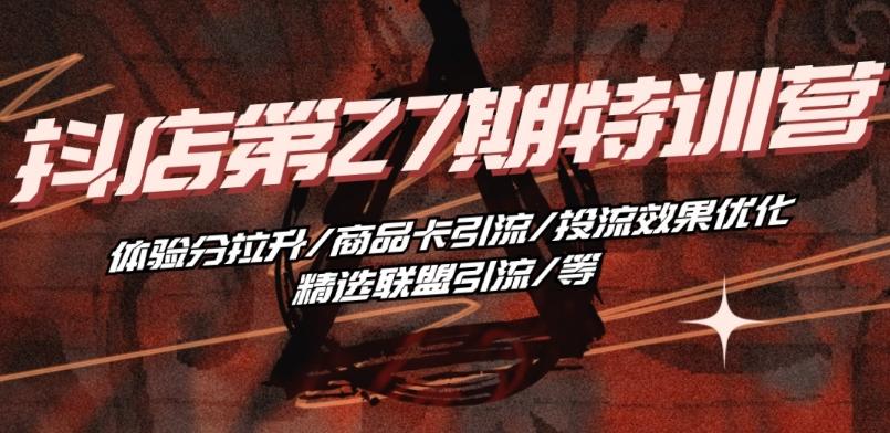 抖音小店·第27期特训营 体验分拉升/商品卡引流/投流效果优化/精选联盟引流/等互联网行业-互联网创业-创业网-知识创造价值 新生无限可能网创星球