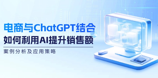电商与ChatGPT结合：如何利用AI提升销售额，案例分析及应用策略互联网行业-互联网创业-创业网-知识创造价值 新生无限可能网创星球
