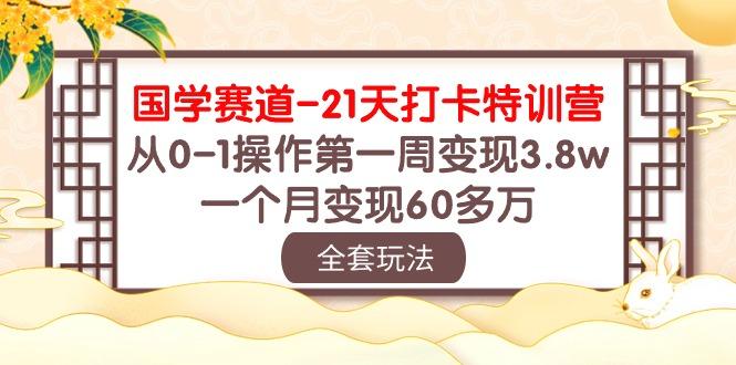 国学 赛道-21天打卡特训营：从0-1操作第一周变现3.8w，一个月变现60多万互联网行业-互联网创业-创业网-知识创造价值 新生无限可能网创星球
