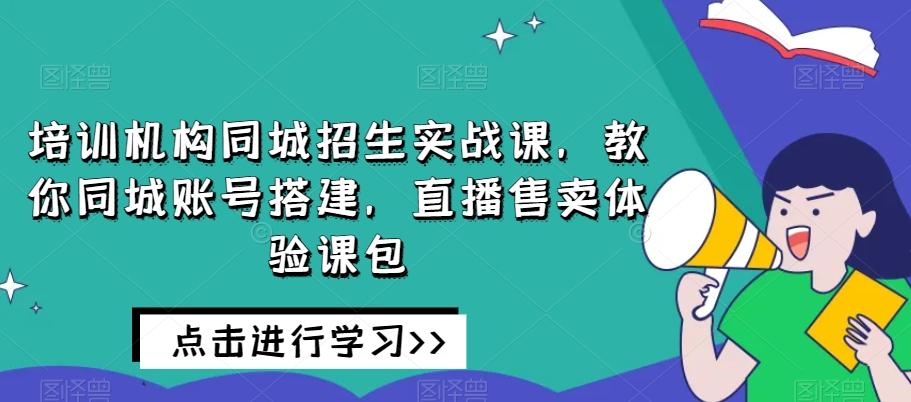 培训机构同城招生实战课，教你同城账号搭建，直播售卖体验课包互联网行业-互联网创业-创业网-知识创造价值 新生无限可能网创星球