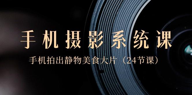 0基础手机摄影系统课，手机拍出静物美食大片（24节课）互联网行业-互联网创业-创业网-知识创造价值 新生无限可能网创星球