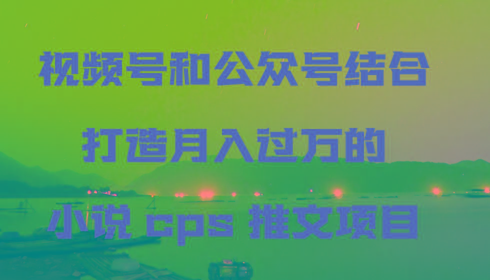 视频号和公众号结合打造月入过万的小说cps推文项目，包括市面上面的各种思路详解互联网行业-互联网创业-创业网-知识创造价值 新生无限可能网创星球